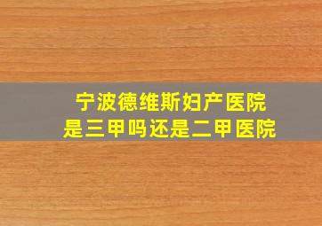 宁波德维斯妇产医院是三甲吗还是二甲医院