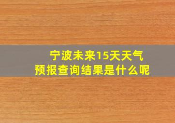 宁波未来15天天气预报查询结果是什么呢