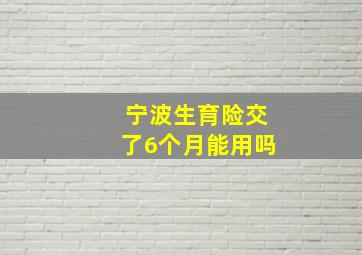 宁波生育险交了6个月能用吗