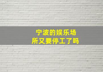 宁波的娱乐场所又要停工了吗