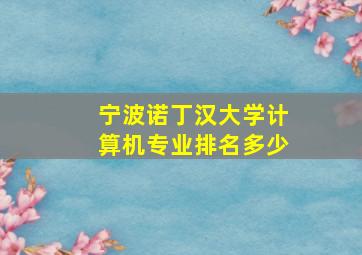 宁波诺丁汉大学计算机专业排名多少