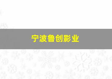 宁波鲁创影业