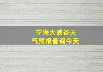 宁海大峡谷天气预报查询今天