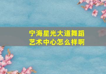 宁海星光大道舞蹈艺术中心怎么样啊