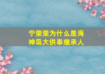 宁荣荣为什么是海神岛大供奉继承人