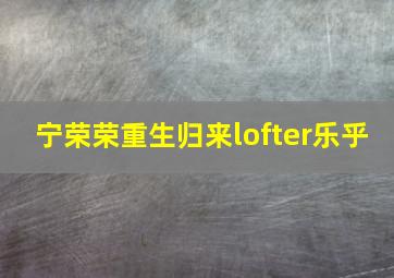 宁荣荣重生归来lofter乐乎