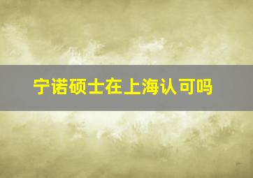 宁诺硕士在上海认可吗