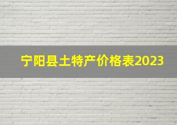 宁阳县土特产价格表2023