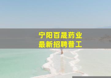 宁阳百晟药业最新招聘普工