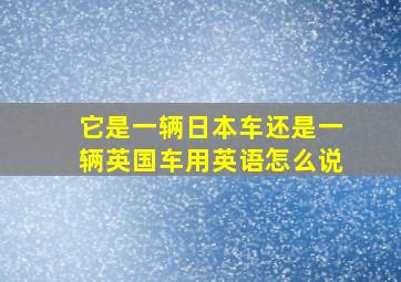 它是一辆日本车还是一辆英国车用英语怎么说