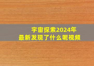 宇宙探索2024年最新发现了什么呢视频