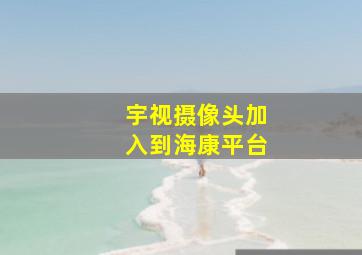 宇视摄像头加入到海康平台