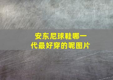 安东尼球鞋哪一代最好穿的呢图片