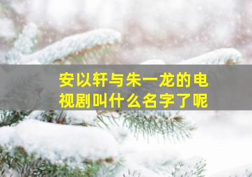 安以轩与朱一龙的电视剧叫什么名字了呢