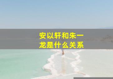 安以轩和朱一龙是什么关系