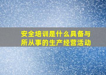 安全培训是什么具备与所从事的生产经营活动