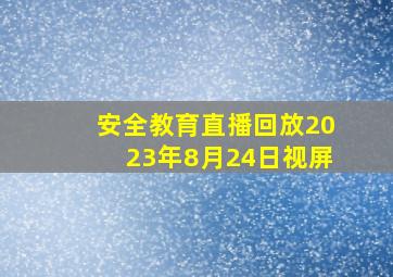 安全教育直播回放2023年8月24日视屏