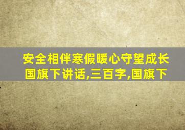 安全相伴寒假暖心守望成长国旗下讲话,三百字,国旗下