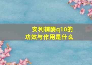 安利辅酶q10的功效与作用是什么