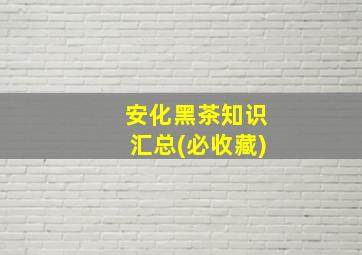 安化黑茶知识汇总(必收藏)