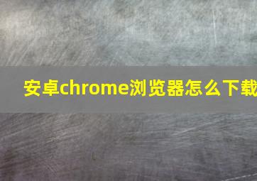 安卓chrome浏览器怎么下载