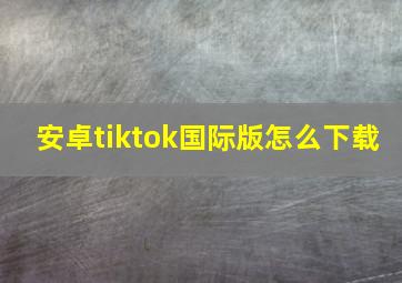 安卓tiktok国际版怎么下载