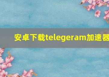 安卓下载telegeram加速器