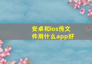 安卓和ios传文件用什么app好