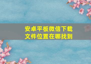 安卓平板微信下载文件位置在哪找到