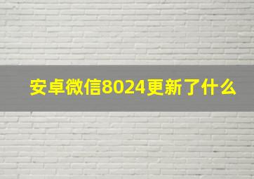 安卓微信8024更新了什么