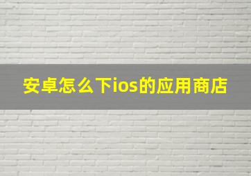 安卓怎么下ios的应用商店