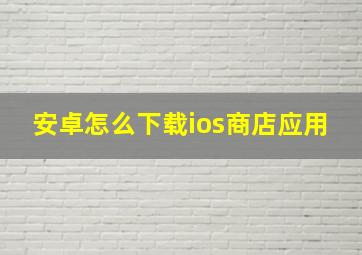 安卓怎么下载ios商店应用