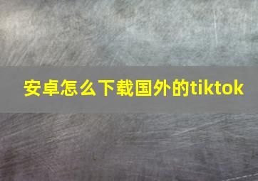 安卓怎么下载国外的tiktok