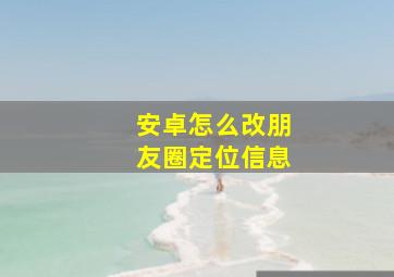 安卓怎么改朋友圈定位信息