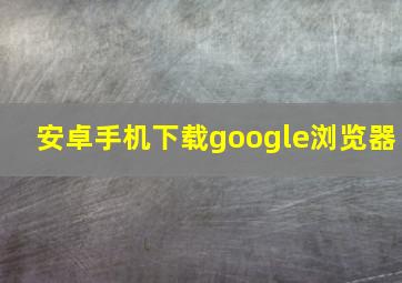 安卓手机下载google浏览器