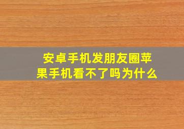 安卓手机发朋友圈苹果手机看不了吗为什么