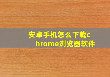 安卓手机怎么下载chrome浏览器软件