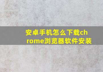 安卓手机怎么下载chrome浏览器软件安装