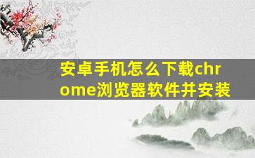 安卓手机怎么下载chrome浏览器软件并安装