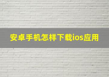 安卓手机怎样下载ios应用