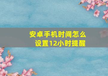 安卓手机时间怎么设置12小时提醒