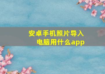 安卓手机照片导入电脑用什么app