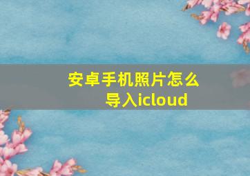 安卓手机照片怎么导入icloud