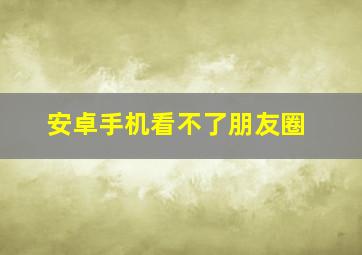 安卓手机看不了朋友圈