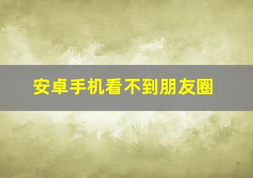 安卓手机看不到朋友圈