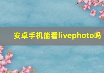 安卓手机能看livephoto吗