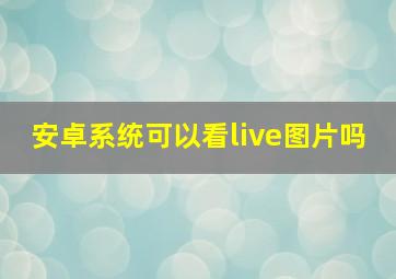 安卓系统可以看live图片吗