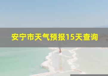 安宁市天气预报15天查询