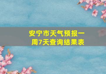 安宁市天气预报一周7天查询结果表