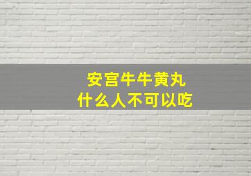 安宫牛牛黄丸什么人不可以吃